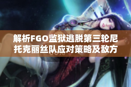 解析FGO监狱逃脱第三轮尼托克丽丝队应对策略及敌方分析