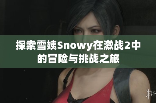 探索雪姨Snowy在激战2中的冒险与挑战之旅
