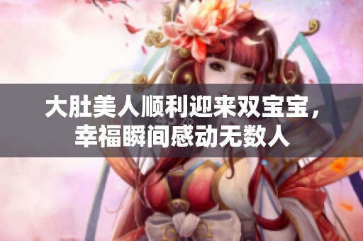 大肚美人顺利迎来双宝宝，幸福瞬间感动无数人
