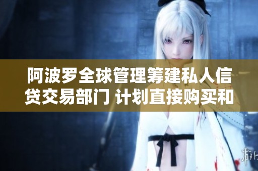阿波罗全球管理筹建私人信贷交易部门 计划直接购买和出售贷款