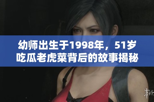 幼师出生于1998年，51岁吃瓜老虎菜背后的故事揭秘