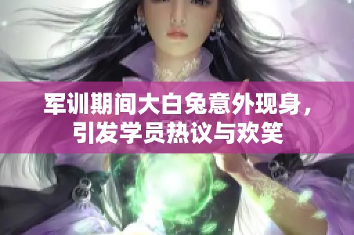 军训期间大白兔意外现身，引发学员热议与欢笑