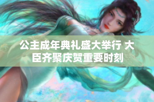 公主成年典礼盛大举行 大臣齐聚庆贺重要时刻