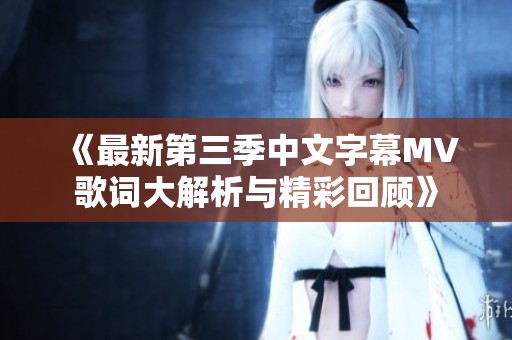 《最新第三季中文字幕MV歌词大解析与精彩回顾》