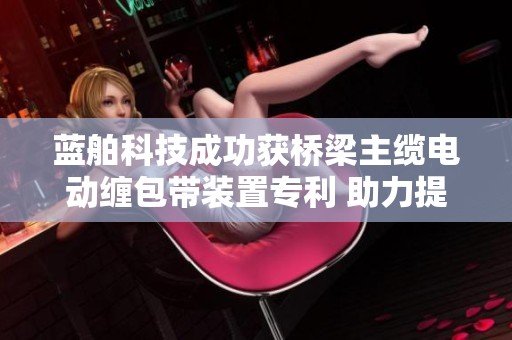 蓝舶科技成功获桥梁主缆电动缠包带装置专利 助力提升工作效率