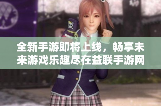 全新手游即将上线，畅享未来游戏乐趣尽在益联手游网