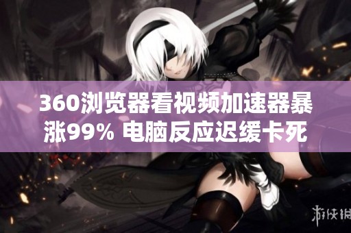 360浏览器看视频加速器暴涨99% 电脑反应迟缓卡死情况分析