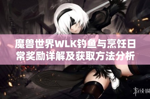 魔兽世界WLK钓鱼与烹饪日常奖励详解及获取方法分析