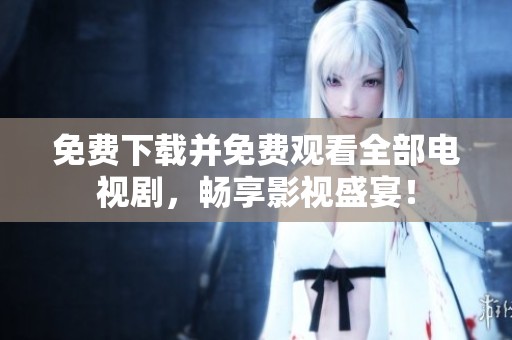 免费下载并免费观看全部电视剧，畅享影视盛宴！