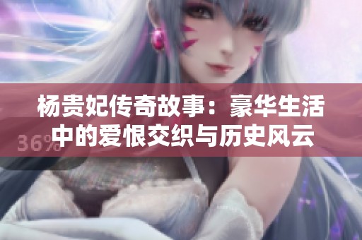 杨贵妃传奇故事：豪华生活中的爱恨交织与历史风云