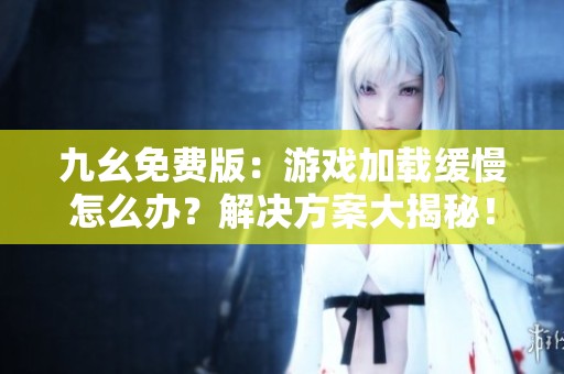 九幺免费版：游戏加载缓慢怎么办？解决方案大揭秘！