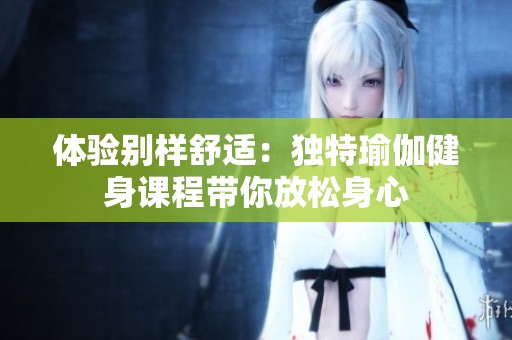 体验别样舒适：独特瑜伽健身课程带你放松身心