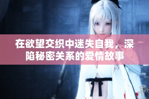 在欲望交织中迷失自我，深陷秘密关系的爱情故事