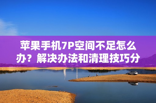 苹果手机7P空间不足怎么办？解决办法和清理技巧分享