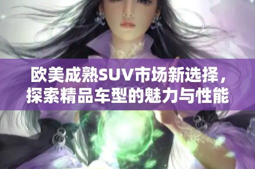 欧美成熟SUV市场新选择，探索精品车型的魅力与性能