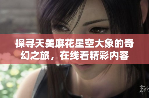探寻天美麻花星空大象的奇幻之旅，在线看精彩内容