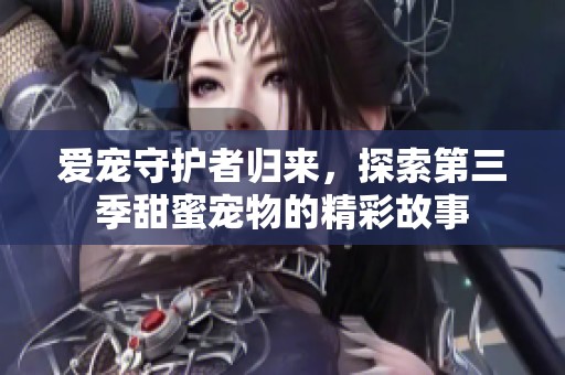 爱宠守护者归来，探索第三季甜蜜宠物的精彩故事