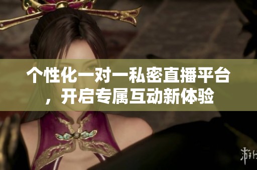 个性化一对一私密直播平台，开启专属互动新体验