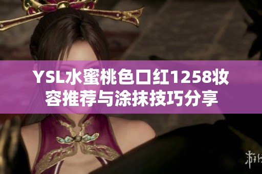 YSL水蜜桃色口红1258妆容推荐与涂抹技巧分享