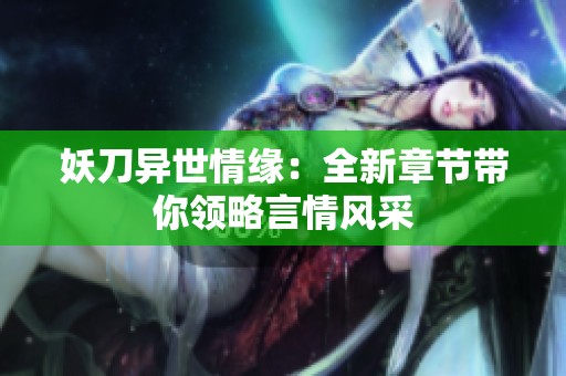 妖刀异世情缘：全新章节带你领略言情风采