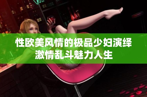 性欧美风情的极品少妇演绎激情乱斗魅力人生