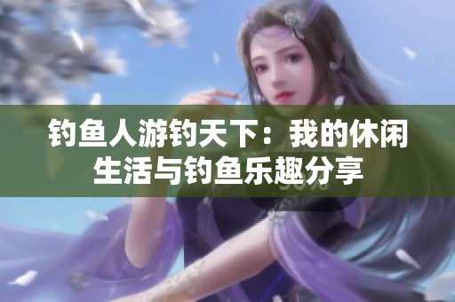 钓鱼人游钓天下：我的休闲生活与钓鱼乐趣分享