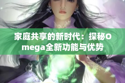 家庭共享的新时代：探秘Omega全新功能与优势