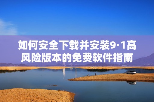 如何安全下载并安装9·1高风险版本的免费软件指南
