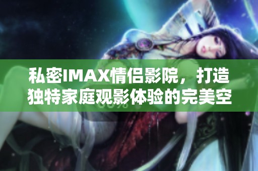 私密IMAX情侣影院，打造独特家庭观影体验的完美空间