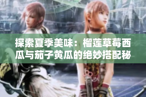 探索夏季美味：榴莲草莓西瓜与茄子黄瓜的绝妙搭配秘笈