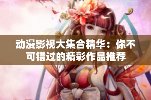 动漫影视大集合精华：你不可错过的精彩作品推荐