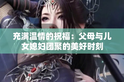 充满温情的祝福：父母与儿女媳妇团聚的美好时刻