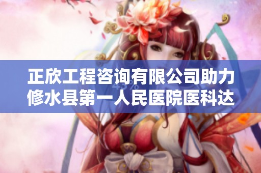 正欣工程咨询有限公司助力修水县第一人民医院医科达直线加速器项目推进