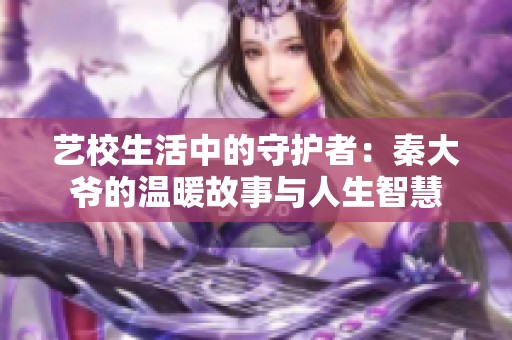 艺校生活中的守护者：秦大爷的温暖故事与人生智慧