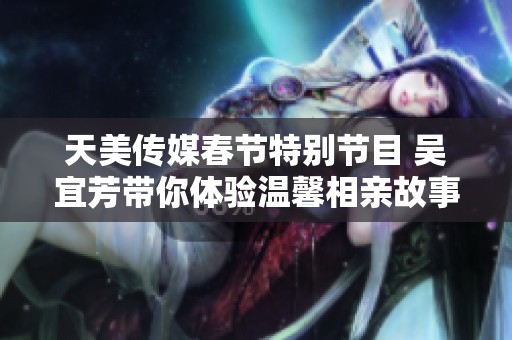 天美传媒春节特别节目 吴宜芳带你体验温馨相亲故事
