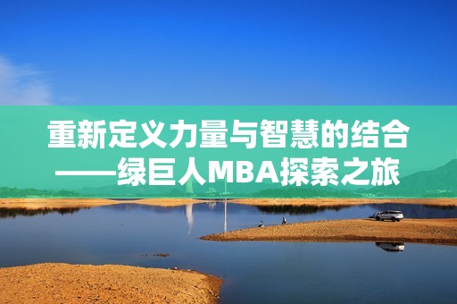 重新定义力量与智慧的结合——绿巨人MBA探索之旅