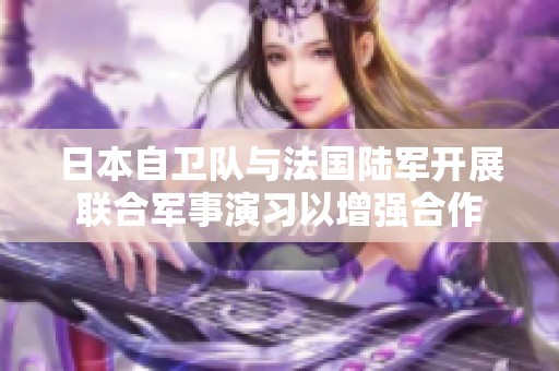 日本自卫队与法国陆军开展联合军事演习以增强合作