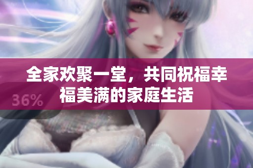 全家欢聚一堂，共同祝福幸福美满的家庭生活