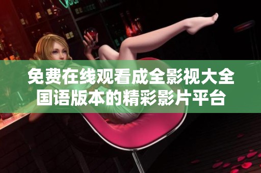 免费在线观看成全影视大全国语版本的精彩影片平台