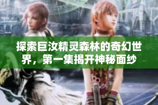 探索巨汝精灵森林的奇幻世界，第一集揭开神秘面纱
