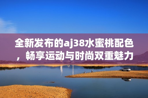 全新发布的aj38水蜜桃配色，畅享运动与时尚双重魅力