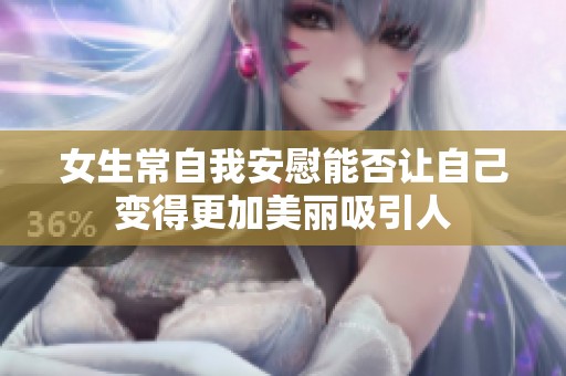 女生常自我安慰能否让自己变得更加美丽吸引人