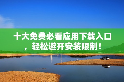 十大免费必看应用下载入口，轻松避开安装限制！