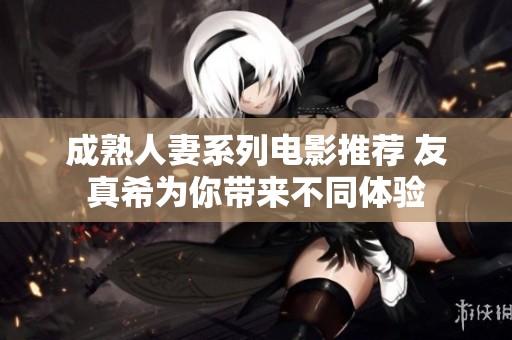 成熟人妻系列电影推荐 友真希为你带来不同体验
