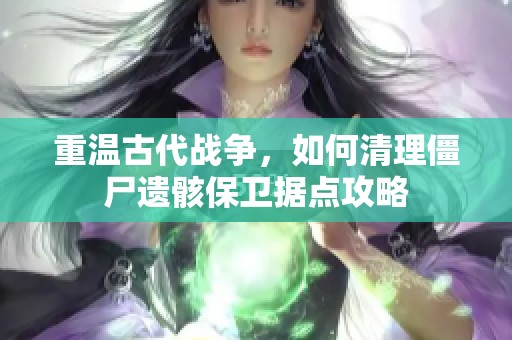 重温古代战争，如何清理僵尸遗骸保卫据点攻略