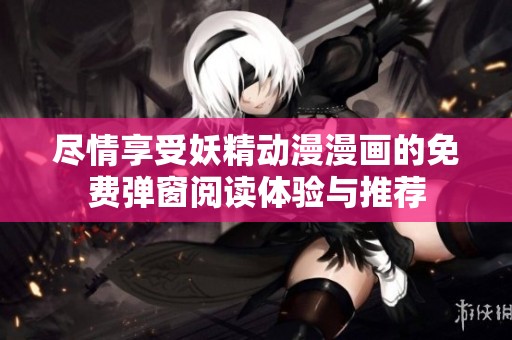 尽情享受妖精动漫漫画的免费弹窗阅读体验与推荐