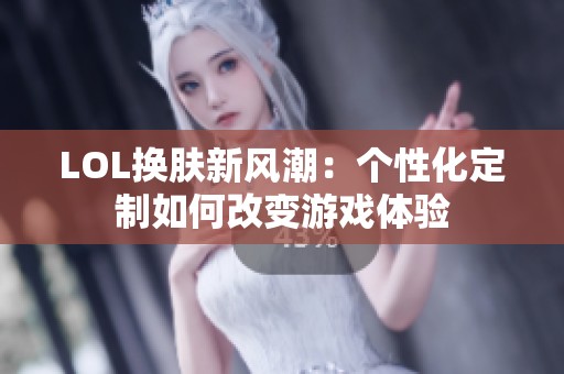 LOL换肤新风潮：个性化定制如何改变游戏体验