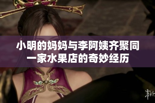 小明的妈妈与李阿姨齐聚同一家水果店的奇妙经历