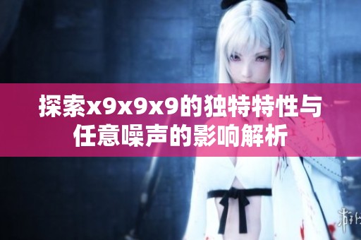 探索x9x9x9的独特特性与任意噪声的影响解析