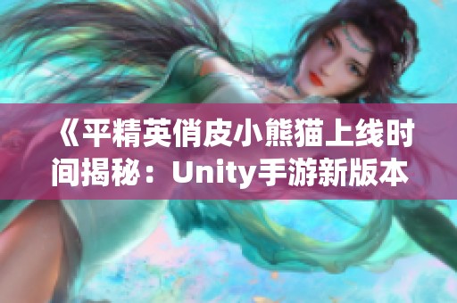 《平精英俏皮小熊猫上线时间揭秘：Unity手游新版本来袭》